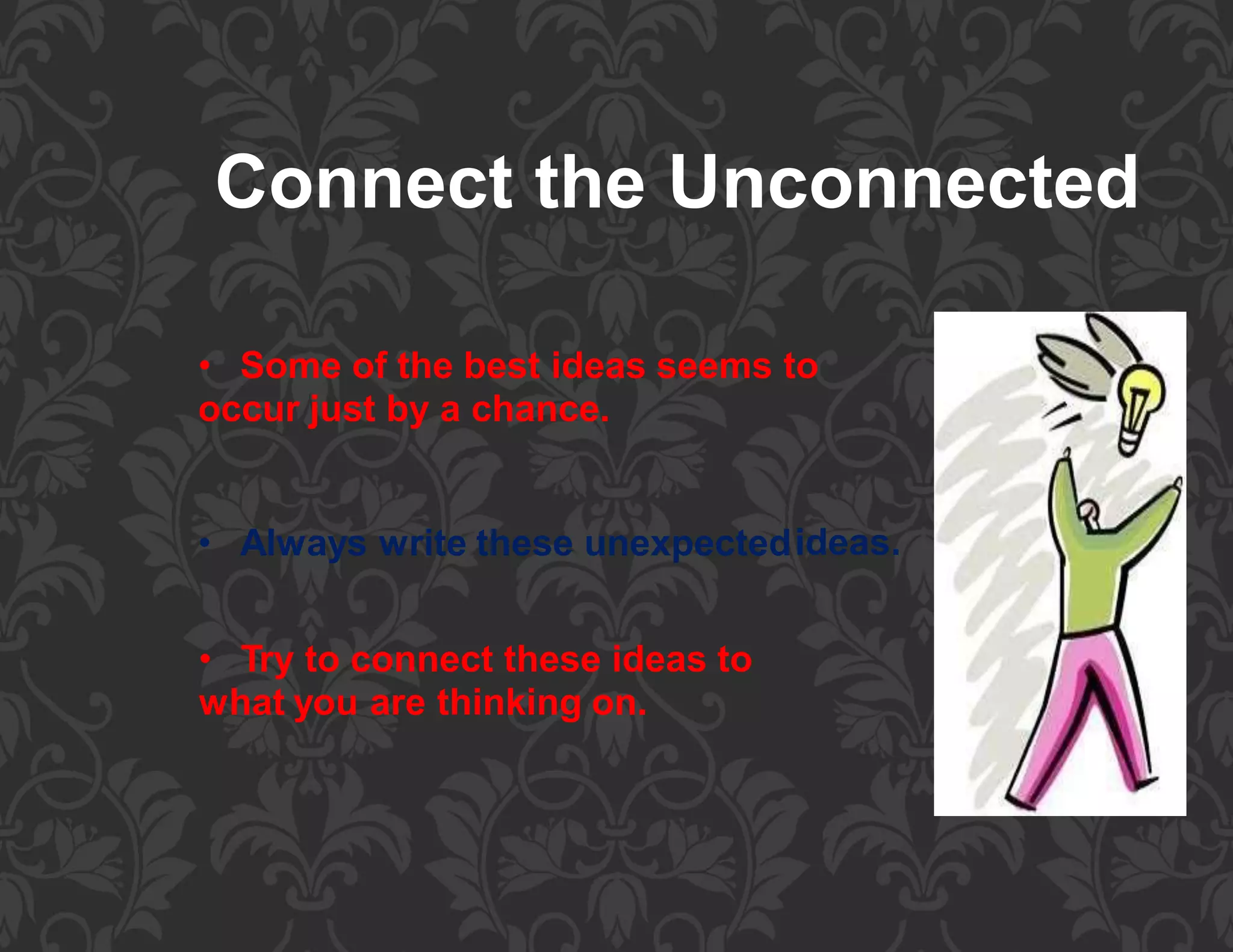 Connect the Unconnected
• Some of the best ideas seems to
occur just by a chance.
• Always write these unexpectedideas.
• Try to connect these ideas to
what you are thinking on.