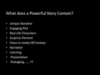 What does a Powerful Story Contain?
• Unique Storyline
• Engaging Plot
• Real Life Characters
• Surprise Element
• Close to reality OR Fantasy
• Narration
• Learning
• Presentation
• Packaging……. ??
 