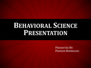PRESENTED BY:
PRINSON RODRIGUES
BEHAVIORAL SCIENCE
PRESENTATION
 