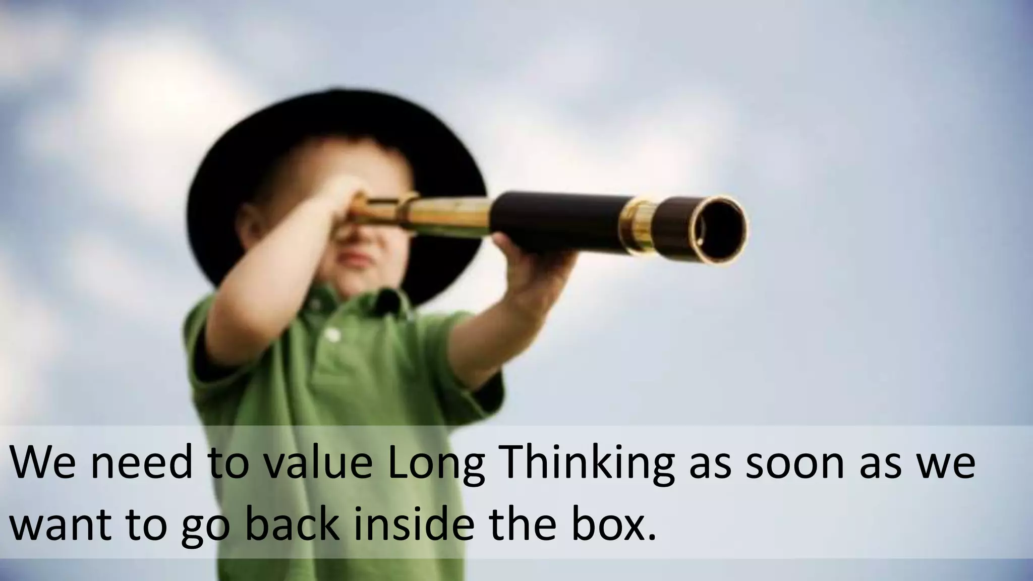 We need to value Long Thinking as soon as we
want to go back inside the box.