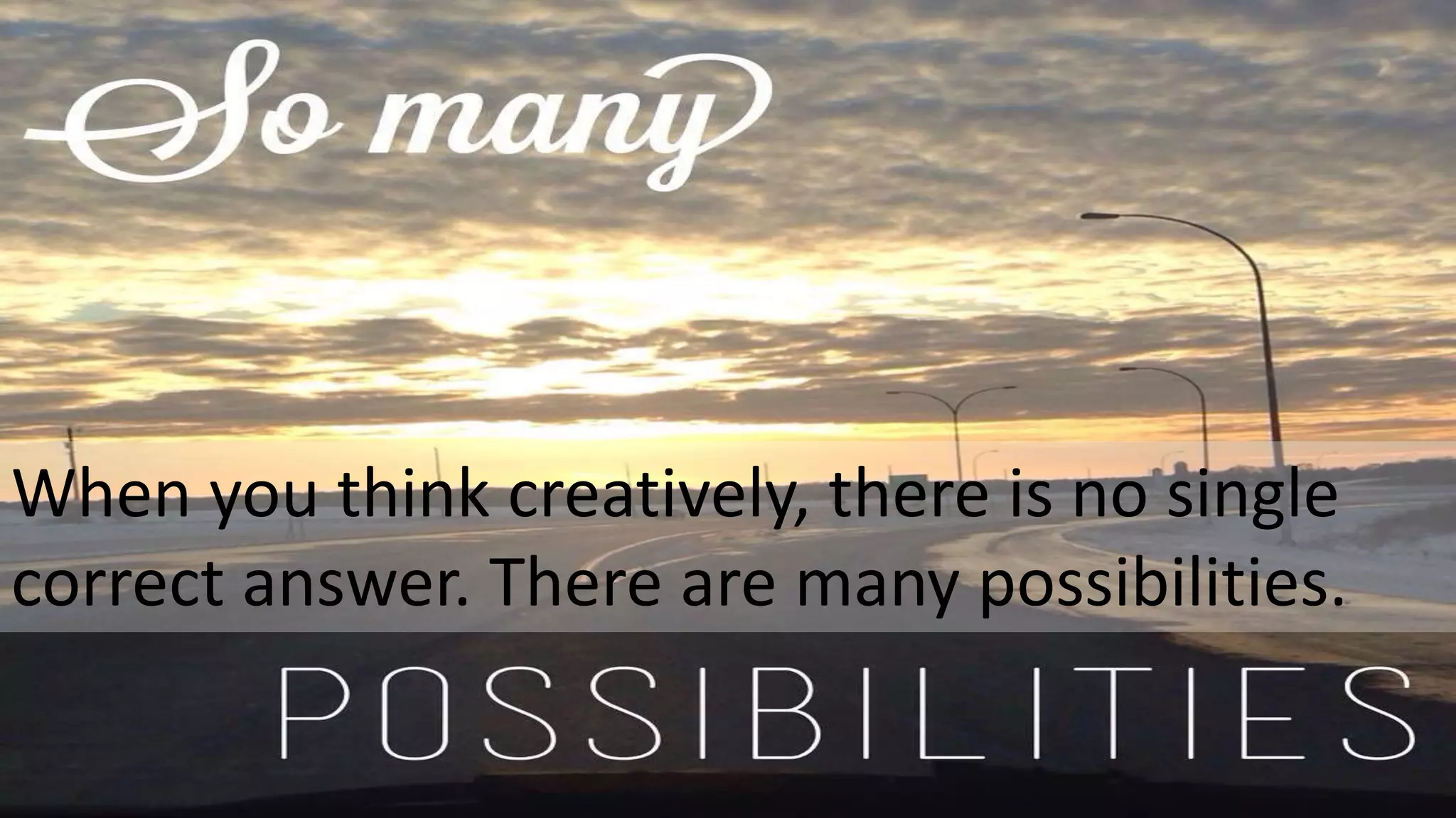 When you think creatively, there is no single
correct answer. There are many possibilities.
