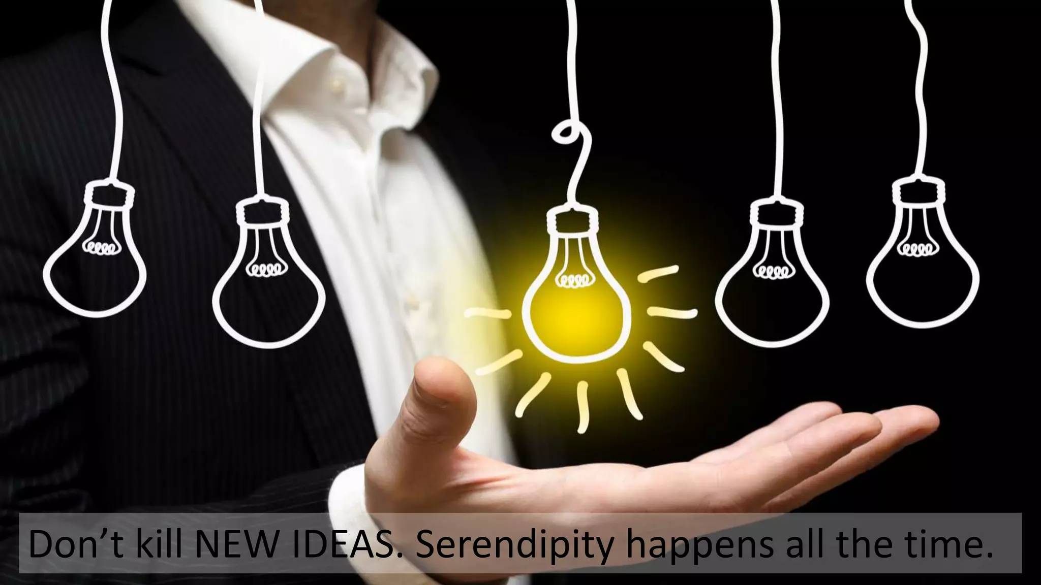 Don’t kill NEW IDEAS. Serendipity happens all the time.
