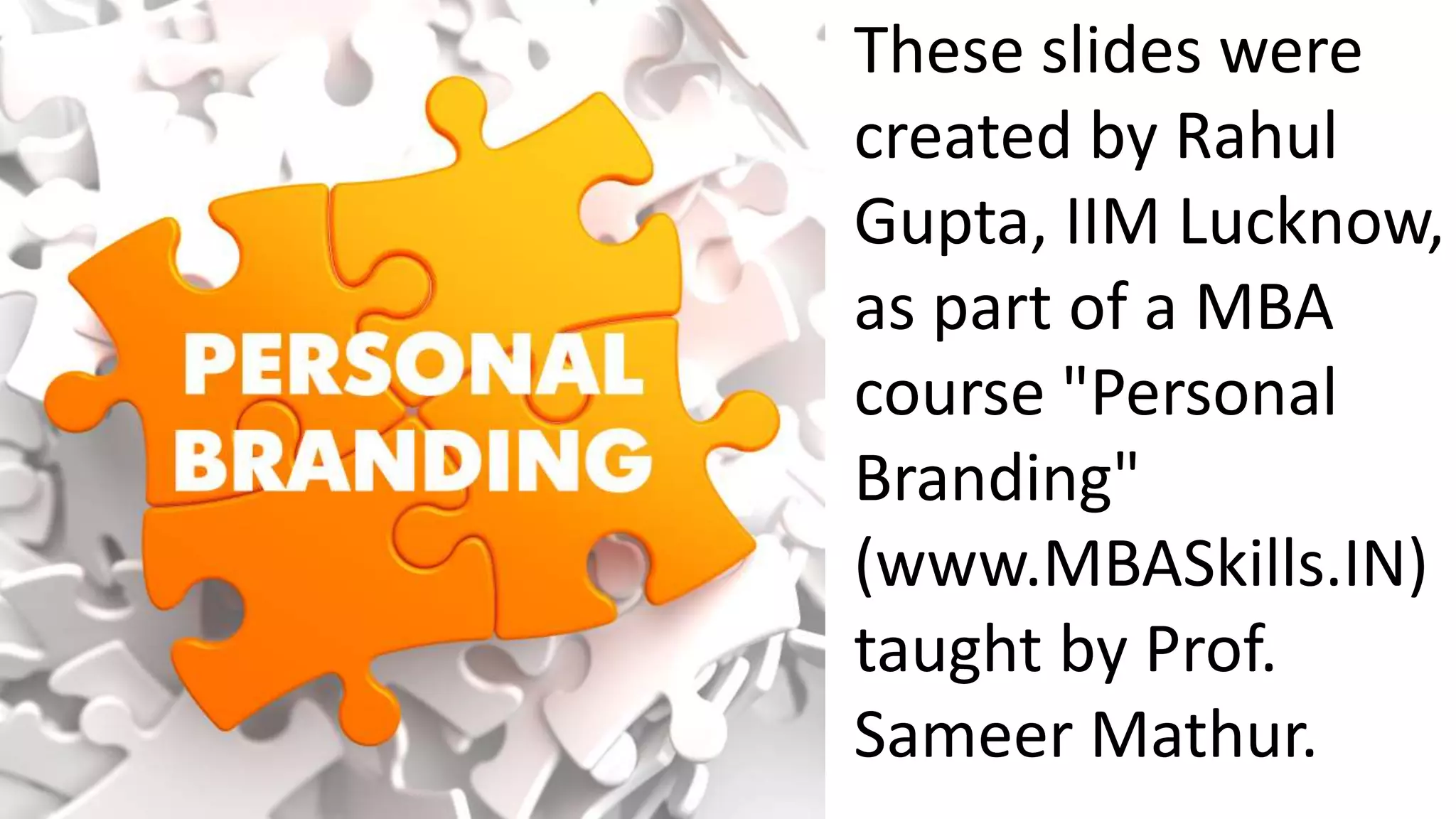 These slides were
created by Rahul
Gupta, IIM Lucknow,
as part of a MBA
course "Personal
Branding"
(www.MBASkills.IN)
taught by Prof.
Sameer Mathur.