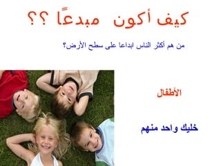 ‫كيف أ كون مبدعا ؟؟‬
    ‫ً‬
    ‫من هم أكثر الناس ابداعا على تسطح الرض؟‬




                                 ‫الطفال‬


                            ‫خليك واحد منهم‬
 
