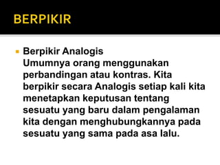  Berpikir Analogis
Umumnya orang menggunakan
perbandingan atau kontras. Kita
berpikir secara Analogis setiap kali kita
menetapkan keputusan tentang
sesuatu yang baru dalam pengalaman
kita dengan menghubungkannya pada
sesuatu yang sama pada asa lalu.
 