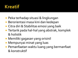  Peka terhadap situasi & lingkungan
 Berorientasi masa kini dan kedepan
 Citra diri & Stabilitas emosi yang baik
 Tertarik pada hal-hal yang abstrak, komplek
& holistik
 Memiliki gagasan yang orisinil
 Mempunyai minat yang luas
 Pemanfaatan waktu luang yang bermanfaat
& konstruktif
 