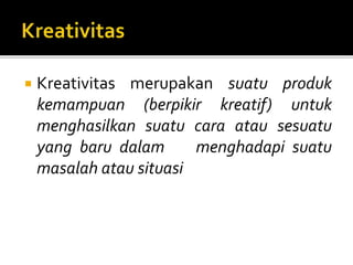  Kreativitas merupakan suatu produk
kemampuan (berpikir kreatif) untuk
menghasilkan suatu cara atau sesuatu
yang baru dalam menghadapi suatu
masalah atau situasi
 