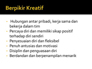 • Hubungan antar pribadi, kerja sama dan
bekerja dalam tim
• Percaya diri dan memiliki sikap positif
terhadap diri sendiri
• Penyesuaian diri dan fleksibel
• Penuh antusias dan motivasi
• Disiplin dan penguasaan diri
• Berdandan dan berpenampilan menarik
 