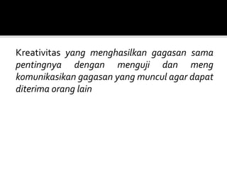 Kreativitas yang menghasilkan gagasan sama
pentingnya dengan menguji dan meng
komunikasikan gagasan yang muncul agar dapat
diterima orang lain
 