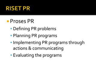  Proses PR
 Defining PR problems
 Planning PR programs
 Implementing PR programs through
actions & communicating
 Evaluating the programs
 