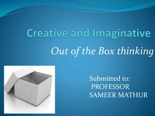 Out of the Box thinking
Submitted to:
PROFESSOR
SAMEER MATHUR
 