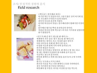 Field research
조사/ 부정적인 경험의 음식
<맥도날드 블루베리 파이>
튀기면 뭐든지 맛있다지만 그렇지 않은 것이 여기에 있
다. 부조화가 무엇인지 알게 되었다.
파이가 아니라 춘권에 가깝다.
바삭한 튀김옷과 맛있는 블루베리잼이 합해지면 이것이
다.
블루베리 향수를 뿌린 춘권튀김의 맛이다.
차라리 튀김옷 안에 맥도날드의 다른 식사류를 넣었다면
좋지 않았을까.
<친구가 해 준 딸기 생크림 팬 케이크>
매체에서 자주 보던 딸기 생크림 팬 케이크다.
매체에서는 할머니, 또는 다정한 젊은 엄마가
어린 아이들을 위해 팬 케이크를 굽고,
다정한 미소와 함께 식탁 위에 올려놓는다.
하지만 현실은 다르다.
부엌은 밀가루풀로 엉망이다. 팬 케이크 몇 개는 타고
몇 개는 형체가 이상하여 맨 아래에 숨겨 놓는다.
사진찍는 용도의 음식이다.
따뜻한 팬케이크 위에 생크림을 올려 놓자 금새 녹아버
린다.
딸기는 눅눅하고 미지근하다.
하지만 사진을 찍고 나면 팬케이크 또한 식어버린다.
결국 차가워야 할 부분은 따뜻하고
따뜻해야 할 부분은 차가운 이상한 음식을 먹는다.
 
