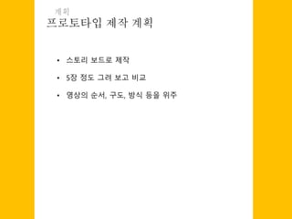 프로토타입 제작 계획
계획
• 스토리 보드로 제작
• 5장 정도 그려 보고 비교
• 영상의 순서, 구도, 방식 등을 위주
 