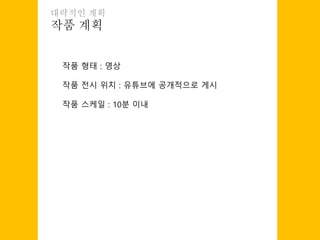 작품 계획
대략적인 계획
작품 형태 : 영상
작품 전시 위치 : 유튜브에 공개적으로 게시
작품 스케일 : 10분 이내
 