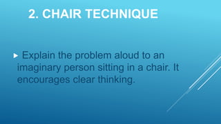 2. CHAIR TECHNIQUE
 Explain the problem aloud to an
imaginary person sitting in a chair. It
encourages clear thinking.
 