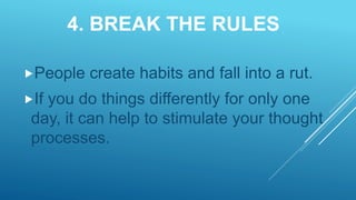 4. BREAK THE RULES
People create habits and fall into a rut.
If you do things differently for only one
day, it can help to stimulate your thought
processes.
 