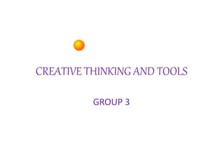 CREATIVE THINKING AND TOOLS
GROUP 3
 