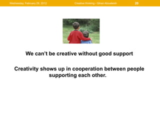 Wednesday, February 29, 2012   Creative thinking - Gihan Abiueleish   20




            We can’t be creative without good support

   Creativity shows up in cooperation between people
                 supporting each other.
 