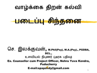 வாழ்க்கை திறன் ைல்வி
பகைப்பு சிந்தகை
செ. இலக்குவன், M.Phil(Psy), M.A.(Psy)., PGDBA,
DCL.,
உளவியல் நிபுணர் (அரசு பதிவு)
Ex. Counsellor cum Project Officer, Nehru Yuva Kendra,
Puducherry
E-mail:spapondy@gmail.com
1
 