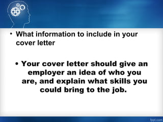 • What information to include in your
cover letter
• Your cover letter should give an
employer an idea of who you
are, and explain what skills you
could bring to the job.
 