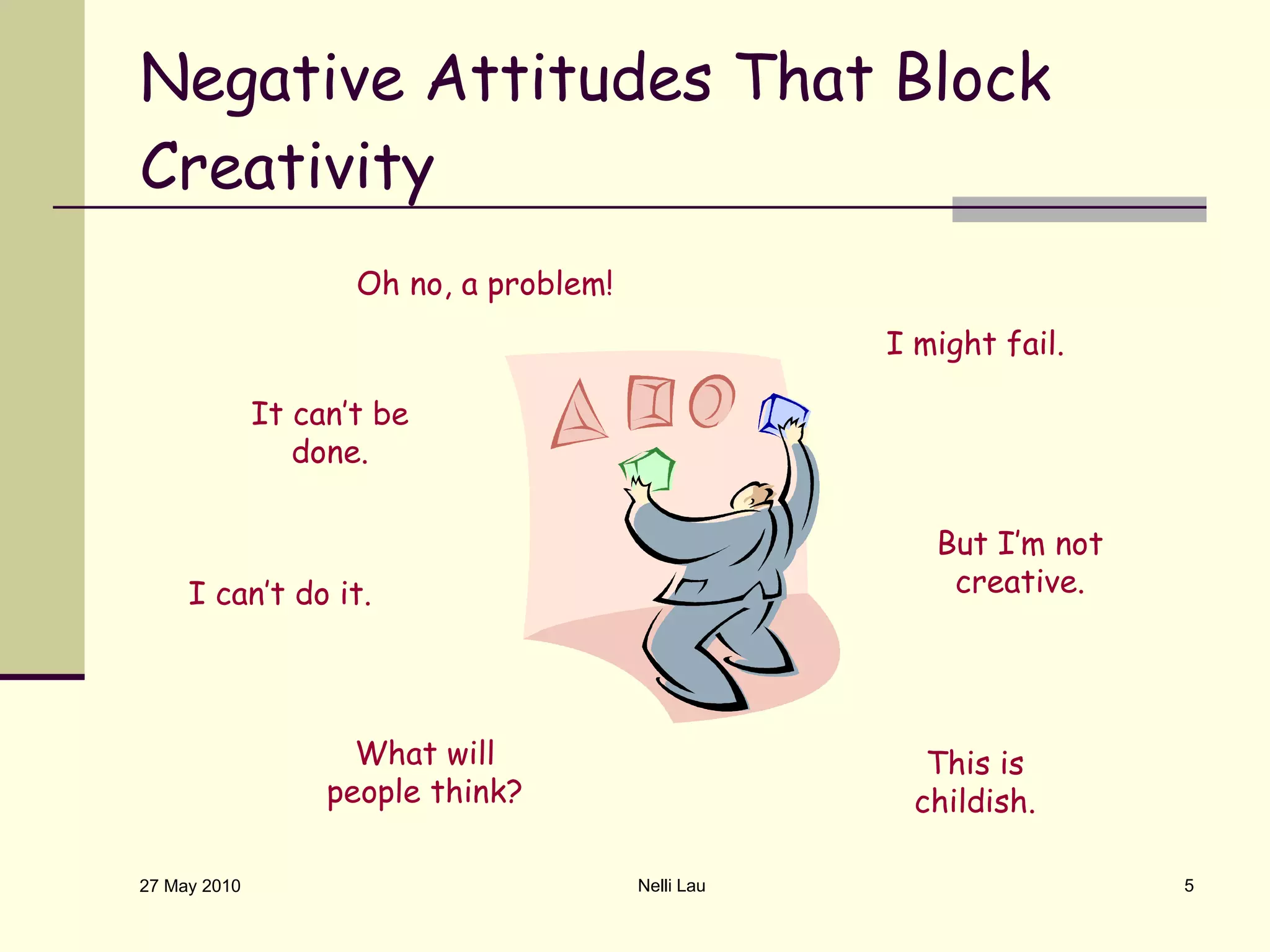 Negative Attitudes That Block Creativity 27 May 2010 Nelli Lau Oh no, a problem! It can’t be done. I can’t do it. But I’m not creative. I might fail. This is childish. What will people think? 