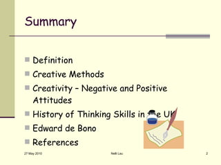 Summary Definition Creative Methods Creativity – Negative and Positive Attitudes History of Thinking Skills in the UK Edward de Bono References 27 May 2010 Nelli Lau 