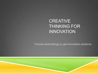 CREATIVE
           THINKING FOR
           INNOVATION

Formal methodology to get innovative solutions
 