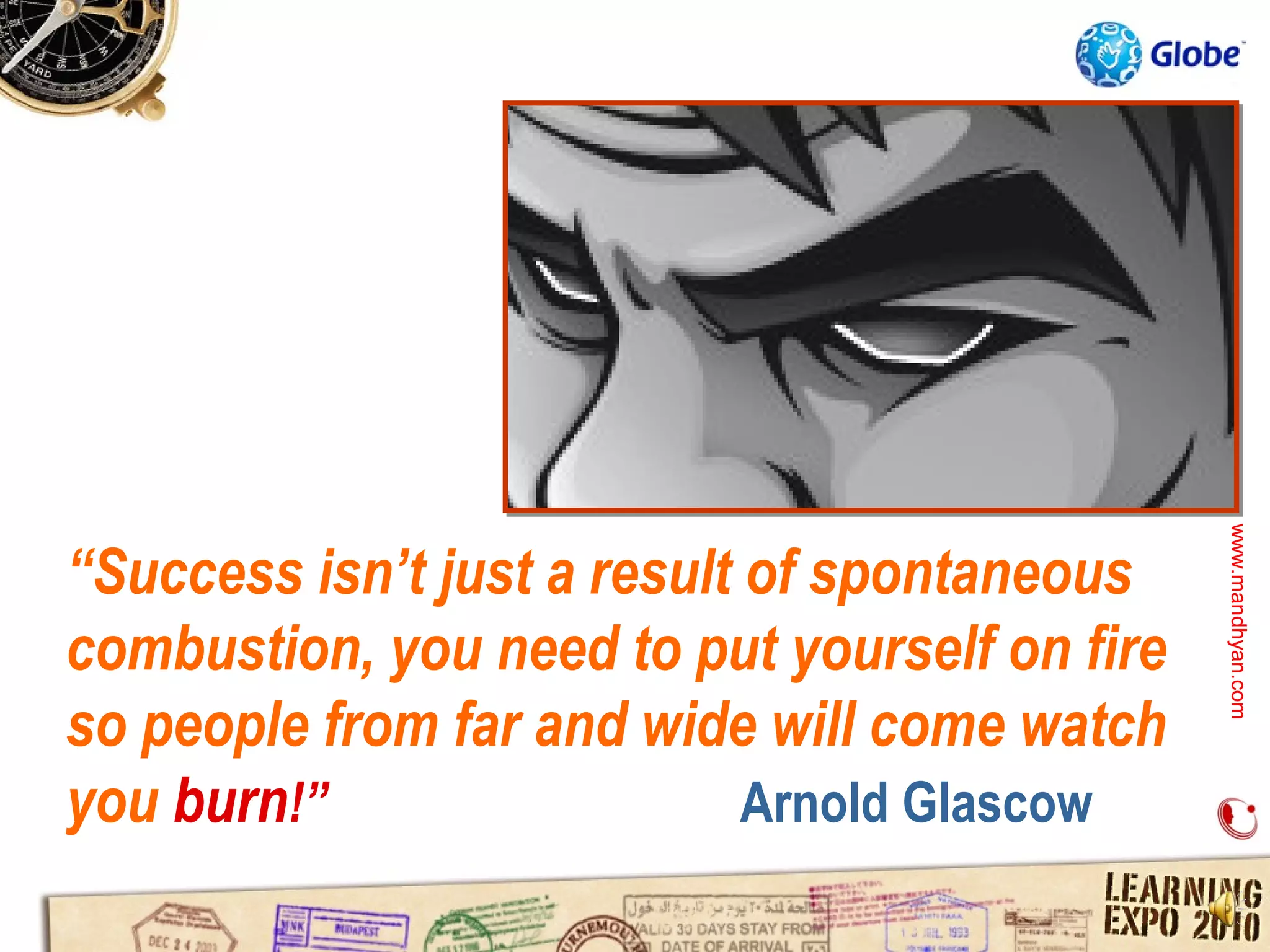 www.mandhyan.com
                                               www.mandhyan.com
“Success isn’t just a result of spontaneous
combustion, you need to put yourself on fire
so people from far and wide will come watch
you burn!”                   Arnold Glascow
 