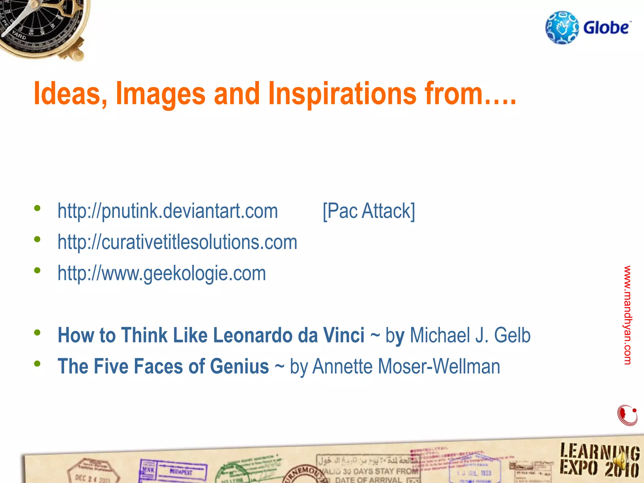Ideas, Images and Inspirations from….


 http://pnutink.deviantart.com       [Pac Attack]
 http://curativetitlesolutions.com
 http://www.geekologie.com




                                                             www.mandhyan.com
                                                             www.mandhyan.com
 How to Think Like Leonardo da Vinci ~ by Michael J. Gelb
 The Five Faces of Genius ~ by Annette Moser-Wellman
 
