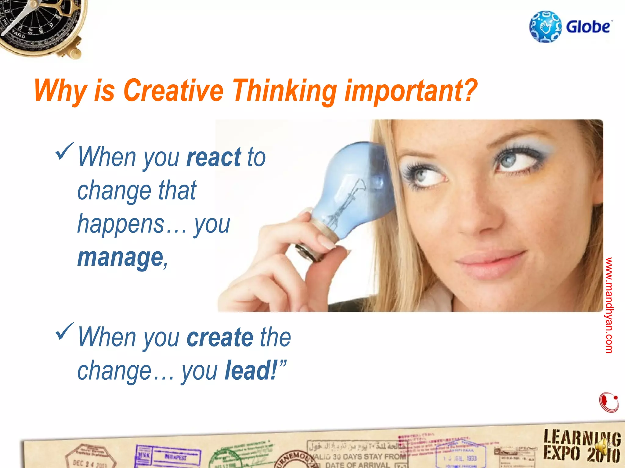 Why is Creative Thinking important?

 When you react to
  change that
  happens… you
  manage,




                                      www.mandhyan.com
                                      www.mandhyan.com
 When you create the
  change… you lead!”
 