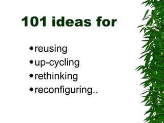 101   ideas for  reusing up-cycling rethinking reconfiguring.. 