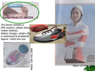 Metro 13 th  Feb 2008 Metro 13th Feb 2008 Sunday Herald 13 th  Jan 2008 The device contains a  GPS receiver, cellular phone,  motion detector,  battery charger, weighs 30g,  is waterproof & shockproof  Approx  match box size  
