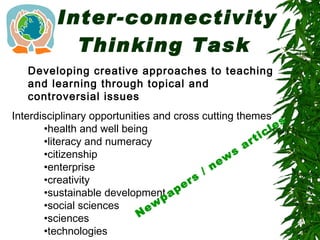 Inter-connectivity Thinking Task   Developing creative approaches to teaching and learning through topical and controversial issues Interdisciplinary opportunities and cross cutting themes  health and well being  literacy and numeracy citizenship enterprise creativity  sustainable development   social sciences sciences technologies Newpapers / news articles 