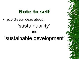 Note to self record your ideas about : ‘ sustainability’  and  ‘ sustainable development’ 