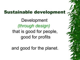 Sustainable development Development  (through design)   that is good for people, good for profits and good for the planet. 