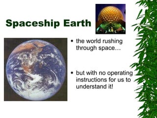 Spaceship Earth the world rushing through space… but with no operating instructions for us to understand it! 