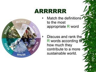 ARRRRRR Match the definitions to the most appropriate  R  word Discuss and rank the  R  words according to how much they contribute to a more sustainable world. 
