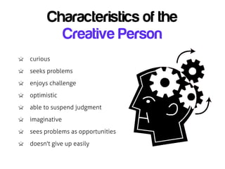Characteristics of the
        Creative Person
curious
seeks problems
enjoys challenge
optimistic
able to suspend judgment
imaginative
sees problems as opportunities
doesn't give up easily
 