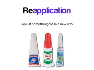Reapplication
Look at something old in a new way.
 