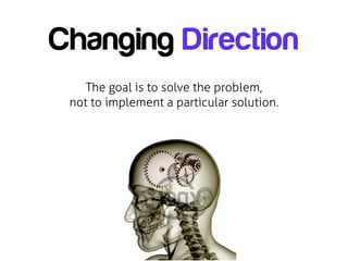 Changing Direction
    The goal is to solve the problem,
 not to implement a particular solution.
 