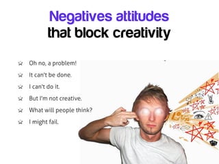 Negatives attitudes
        that block creativity
Oh no, a problem!
It can't be done.
I can't do it.
But I'm not creative.
What will people think?
I might fail.
 