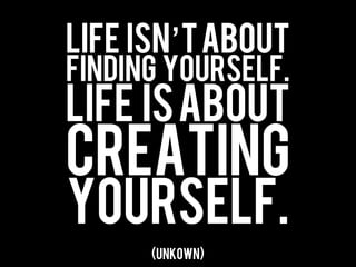 Life isn’t about
finding yourself.
Life is about
creating
yourself.
      (unkown)
 