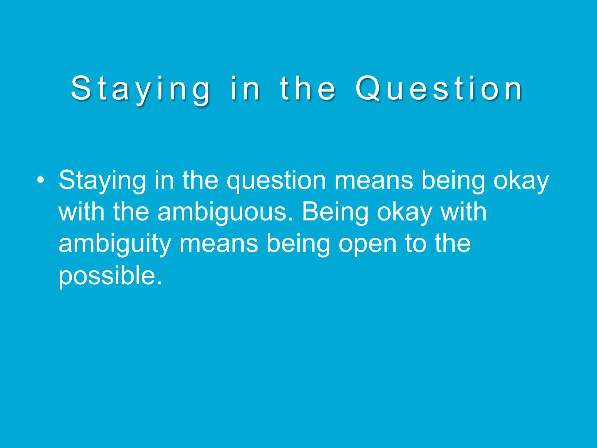Staying in the Question
•  Staying in the question means being okay
with the ambiguous. Being okay with
ambiguity means being open to the
possible.
 