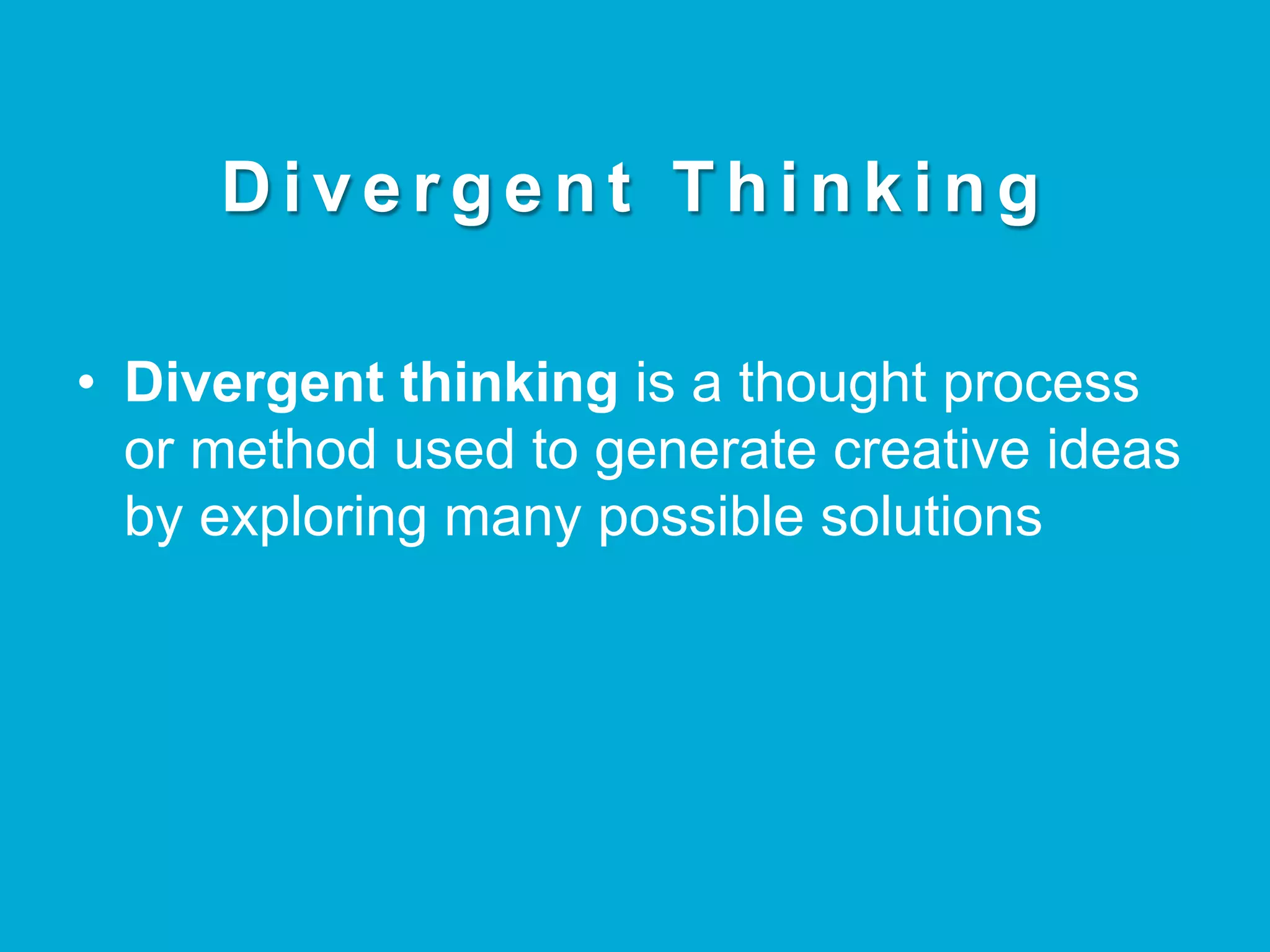 D i v e r g e n t T h i n k i n g
•  Divergent thinking is a thought process
or method used to generate creative ideas
by exploring many possible solutions	
 