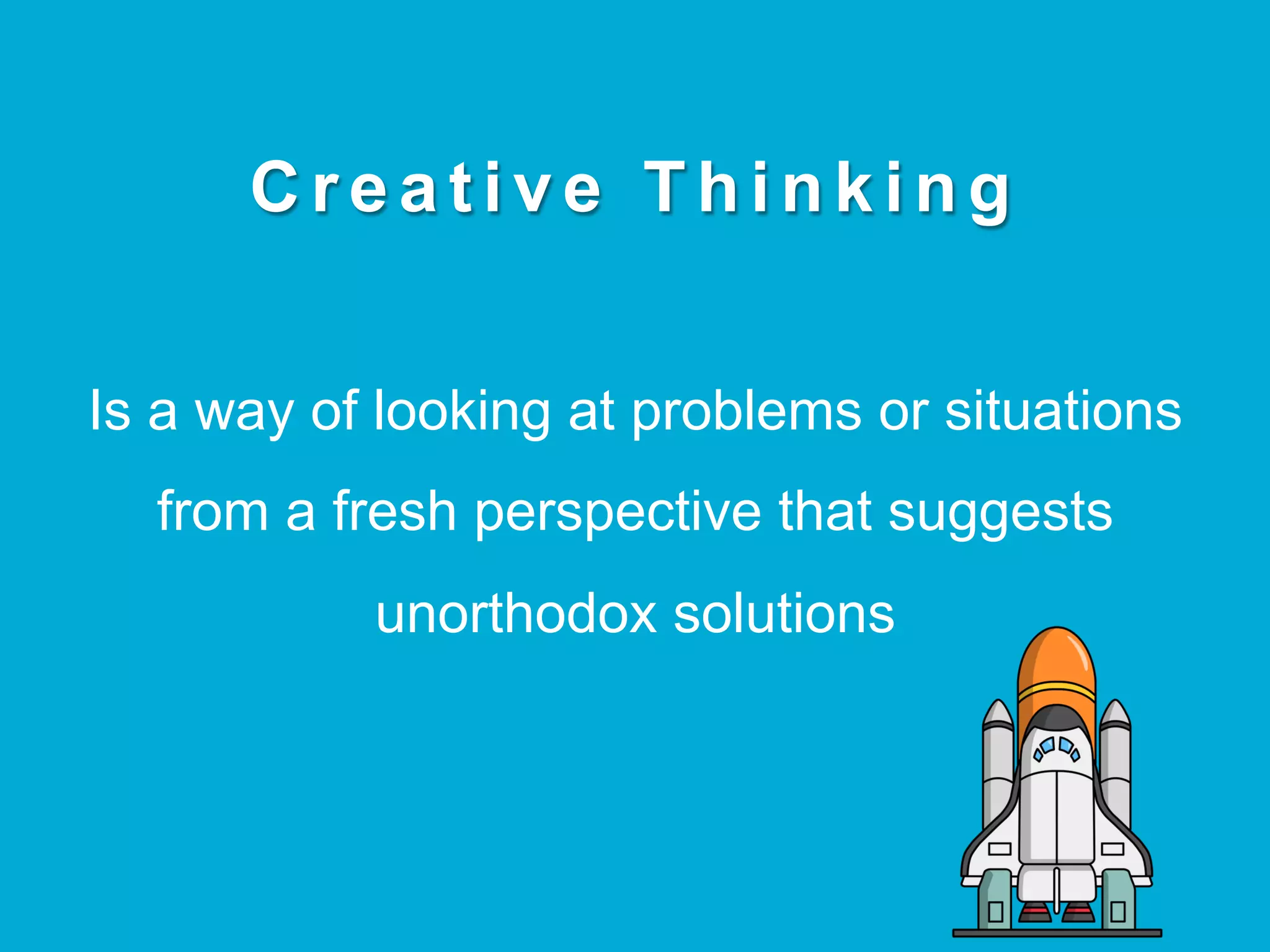 C r e a t i v e T h i n k i n g
Is a way of looking at problems or situations
from a fresh perspective that suggests
unorthodox solutions
 