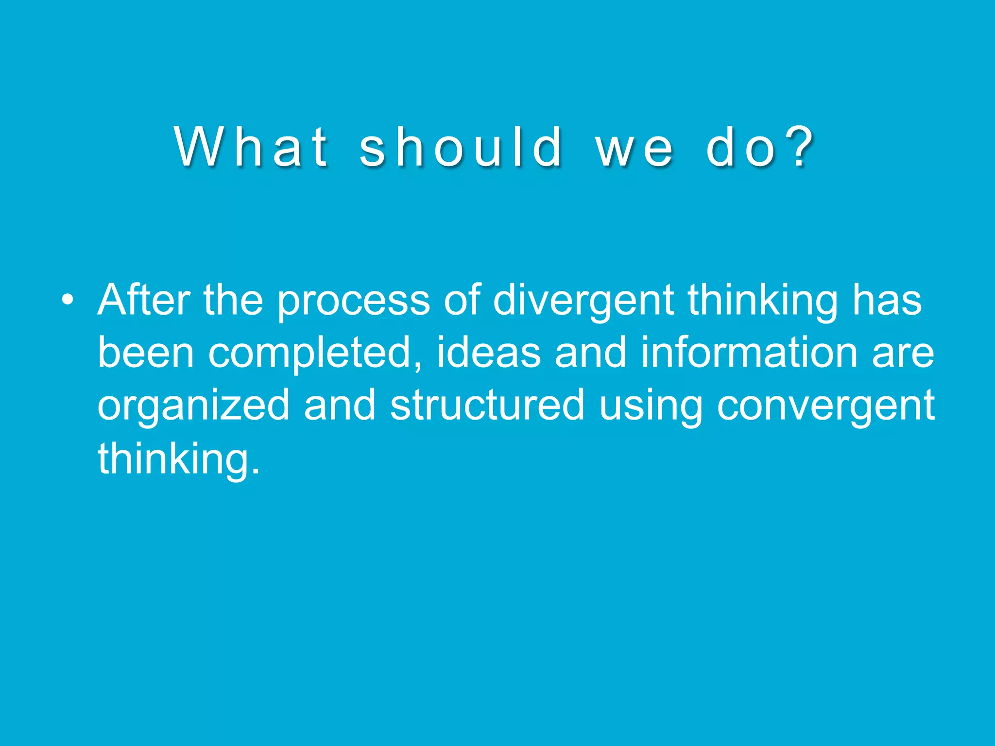 What should we do?
•  After the process of divergent thinking has
been completed, ideas and information are
organized and structured using convergent
thinking.
 