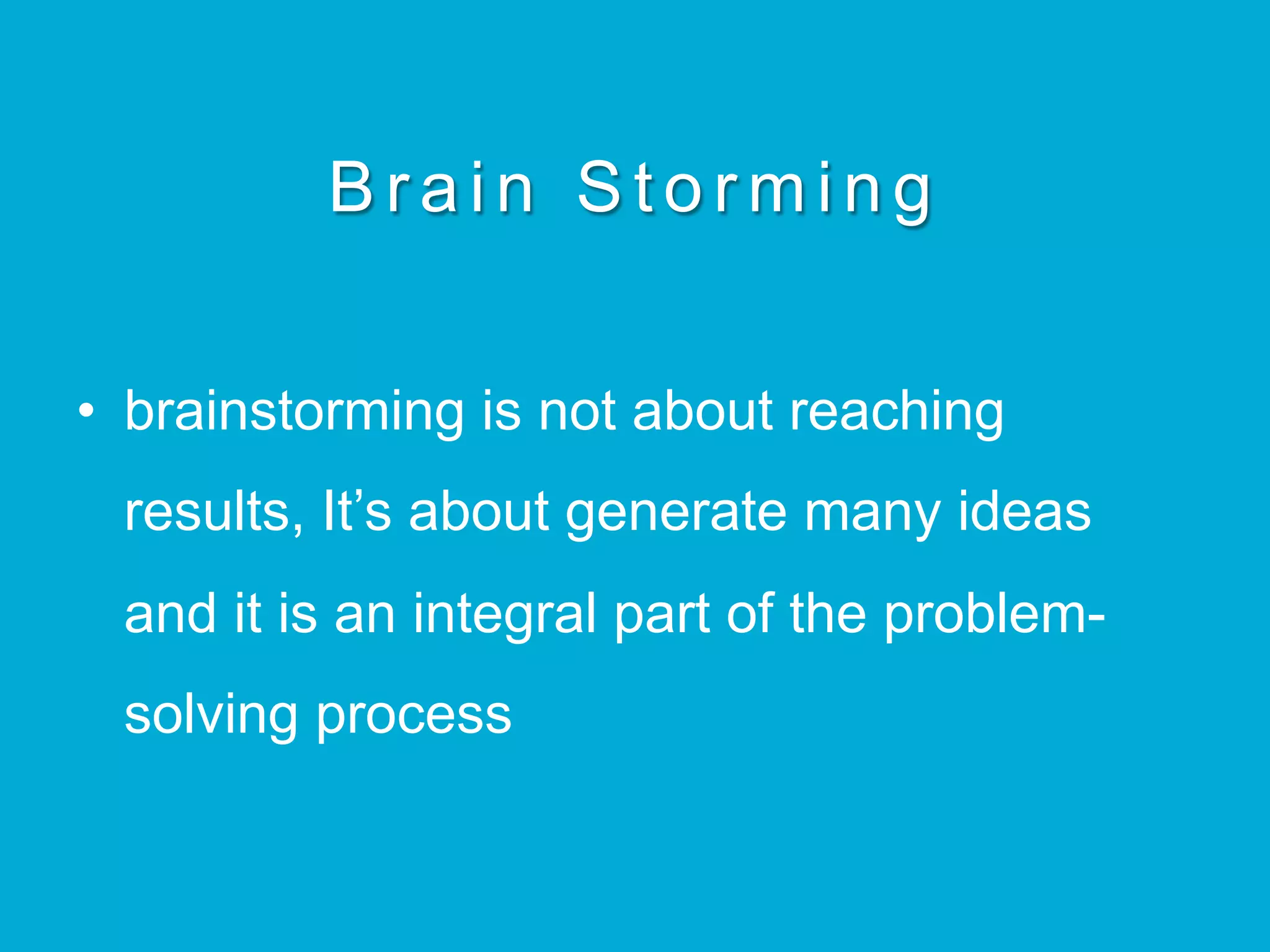 Brain Storming
•  brainstorming is not about reaching
results, It’s about generate many ideas
and it is an integral part of the problem-
solving process
 