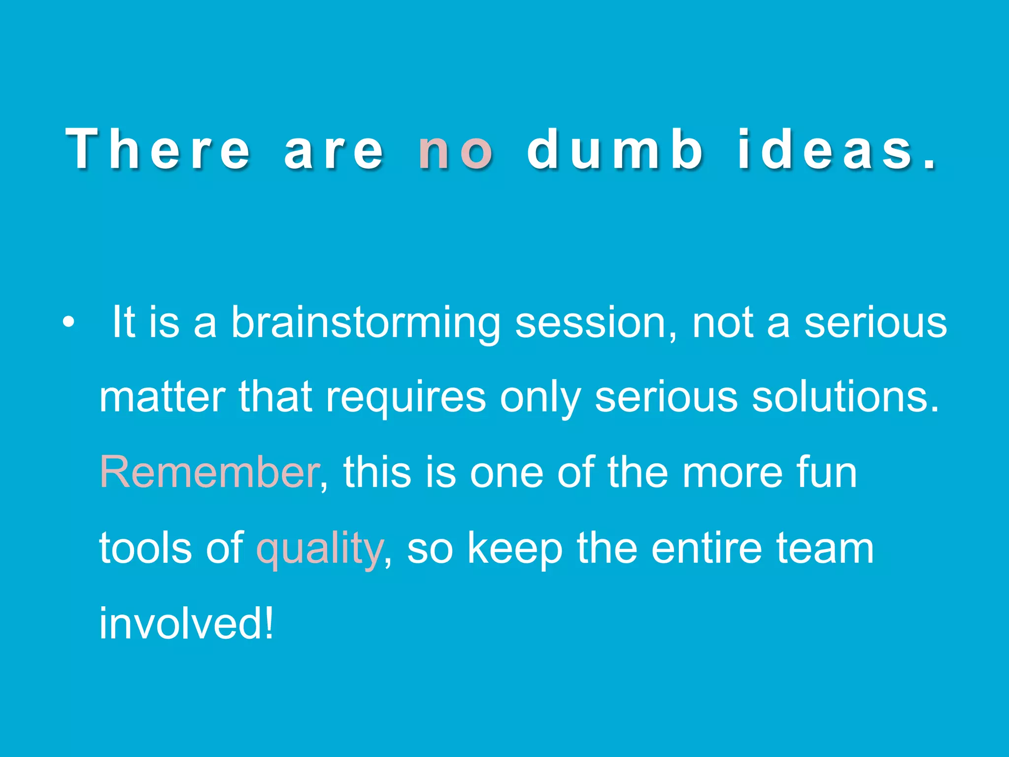 There are no dumb ideas.
•  It is a brainstorming session, not a serious
matter that requires only serious solutions.
Remember, this is one of the more fun
tools of quality, so keep the entire team
involved!
 