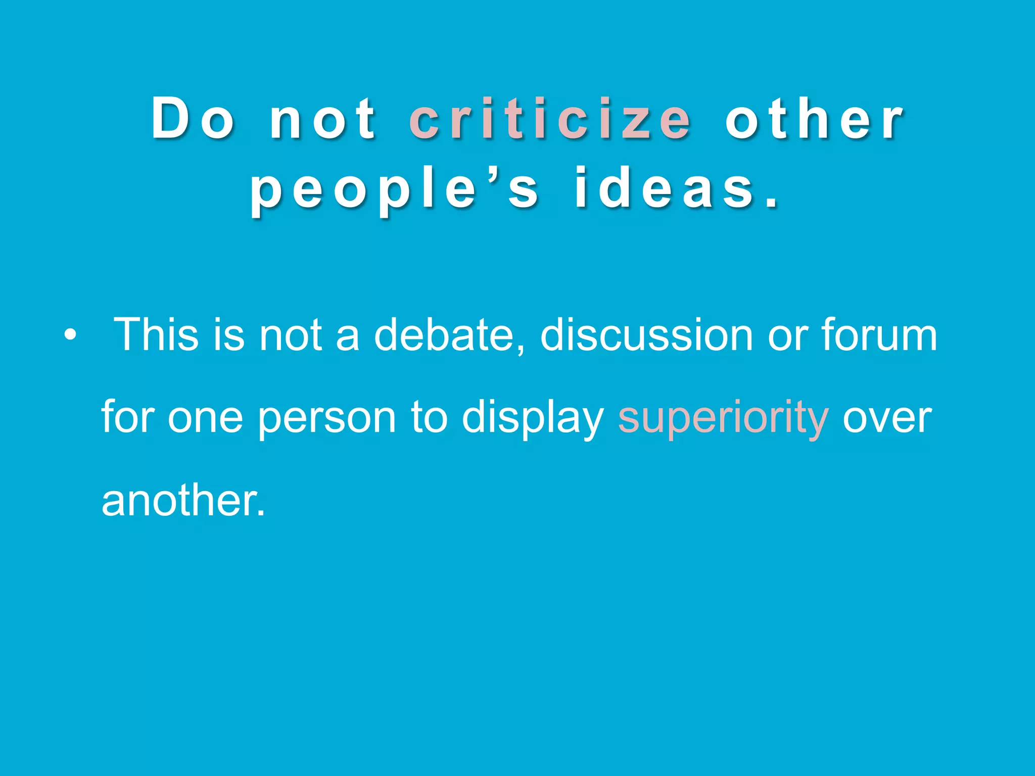 Do not c r i t i c i z e other
people’s ideas.
•  This is not a debate, discussion or forum
for one person to display superiority over
another.
 