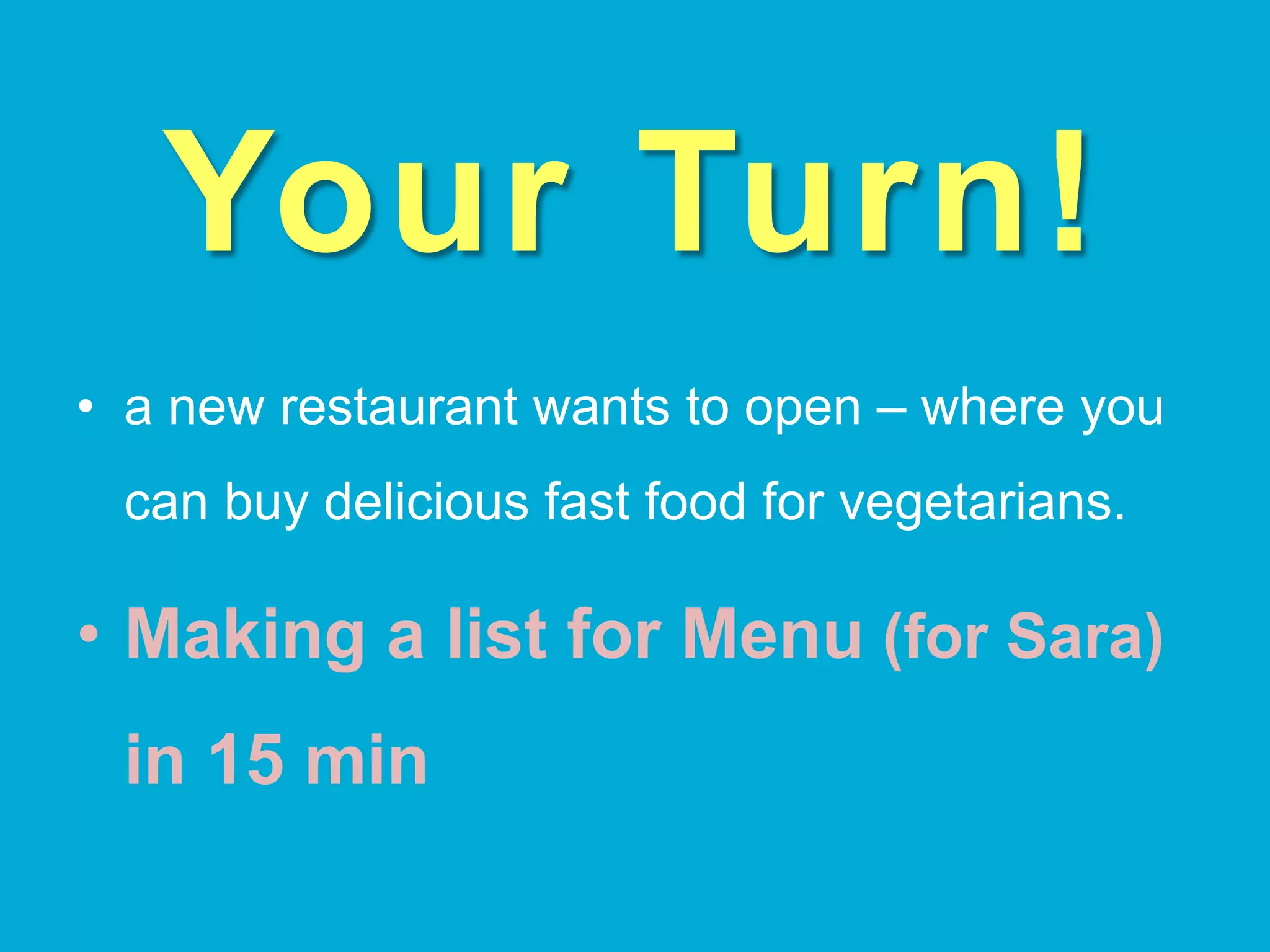 Your Turn!
•  a new restaurant wants to open – where you
can buy delicious fast food for vegetarians.
•  Making a list for Menu (for Sara)
in 15 min
 
